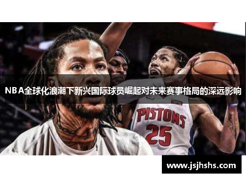 NBA全球化浪潮下新兴国际球员崛起对未来赛事格局的深远影响