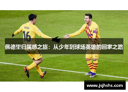 佩德里归属感之旅：从少年到球场英雄的回家之路