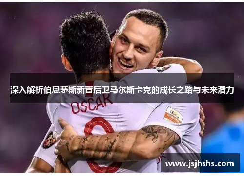 深入解析伯恩茅斯新晋后卫马尔斯卡克的成长之路与未来潜力