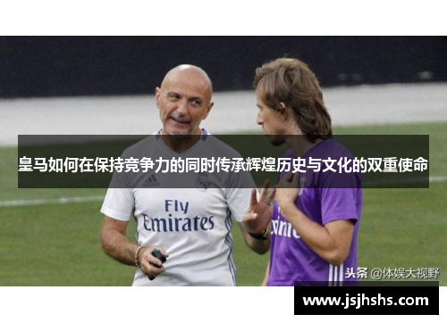 皇马如何在保持竞争力的同时传承辉煌历史与文化的双重使命