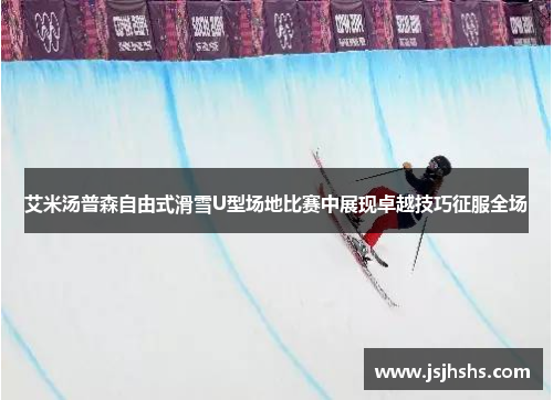 艾米汤普森自由式滑雪U型场地比赛中展现卓越技巧征服全场