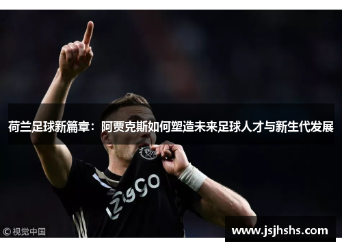 荷兰足球新篇章：阿贾克斯如何塑造未来足球人才与新生代发展