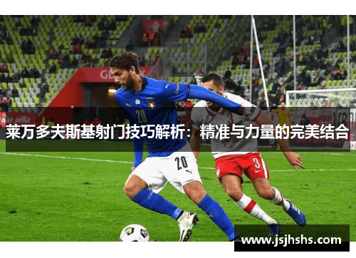 莱万多夫斯基射门技巧解析：精准与力量的完美结合