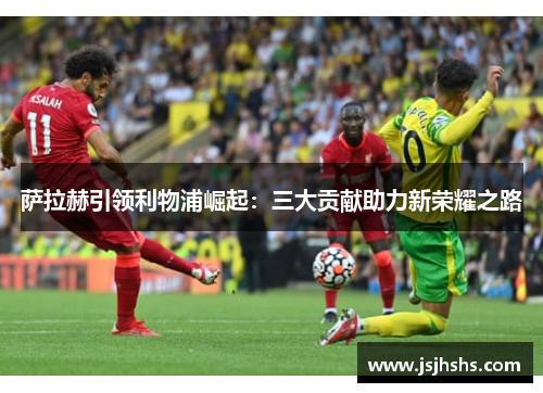 萨拉赫引领利物浦崛起：三大贡献助力新荣耀之路