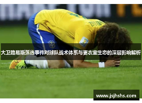 大卫路易斯落选事件对球队战术体系与更衣室生态的深层影响解析
