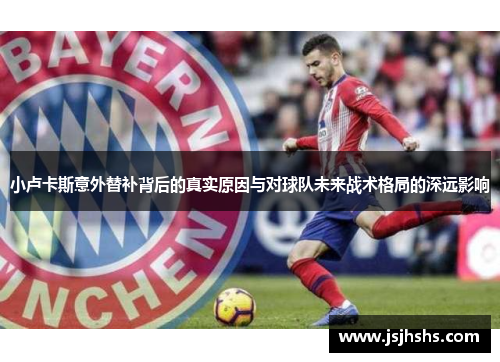 小卢卡斯意外替补背后的真实原因与对球队未来战术格局的深远影响