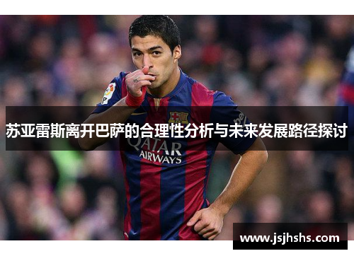 苏亚雷斯离开巴萨的合理性分析与未来发展路径探讨