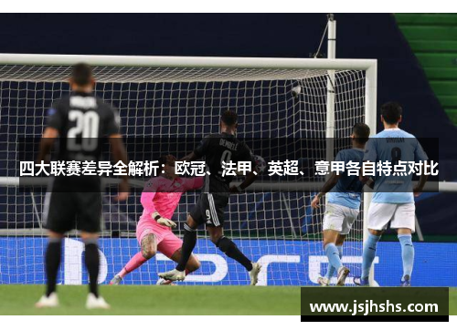 四大联赛差异全解析：欧冠、法甲、英超、意甲各自特点对比