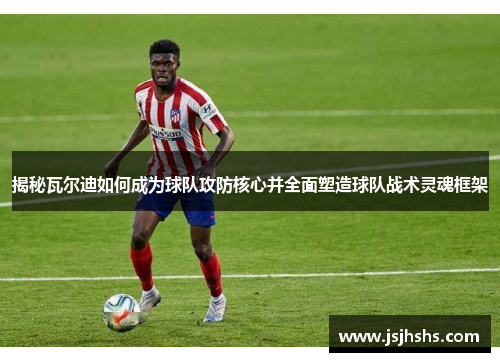 揭秘瓦尔迪如何成为球队攻防核心并全面塑造球队战术灵魂框架