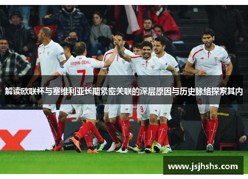 解读欧联杯与塞维利亚长期紧密关联的深层原因与历史脉络探索其内