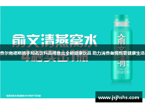 费尔南德斯携手知名饮料品牌推出全新健康饮品 助力消费者拥抱更健康生活
