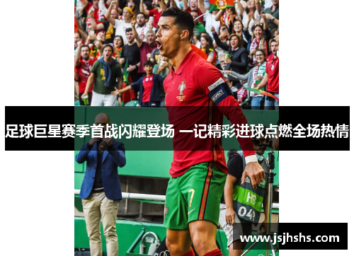 足球巨星赛季首战闪耀登场 一记精彩进球点燃全场热情